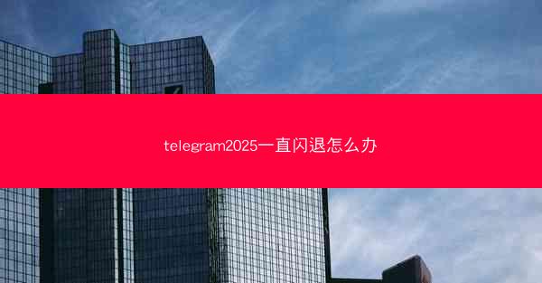 telegram2025一直闪退怎么办