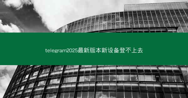 telegram2025最新版本新设备登不上去