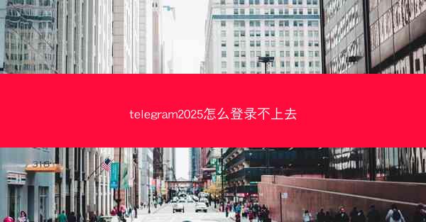telegram2025怎么登录不上去