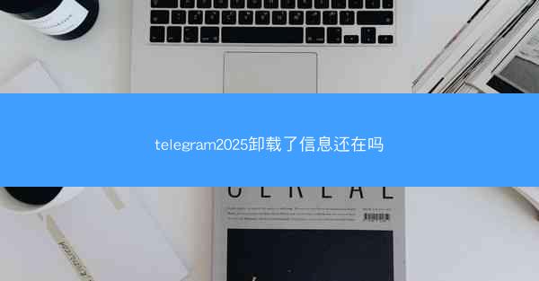 telegram2025卸载了信息还在吗