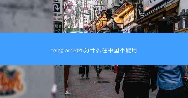 telegram2025为什么在中国不能用