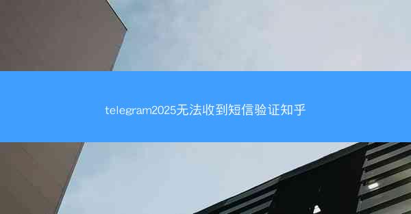 telegram2025无法收到短信验证知乎