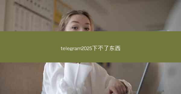 telegram2025下不了东西