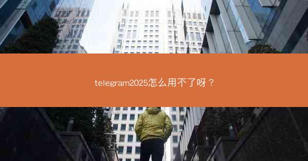 telegram2025怎么用不了呀?