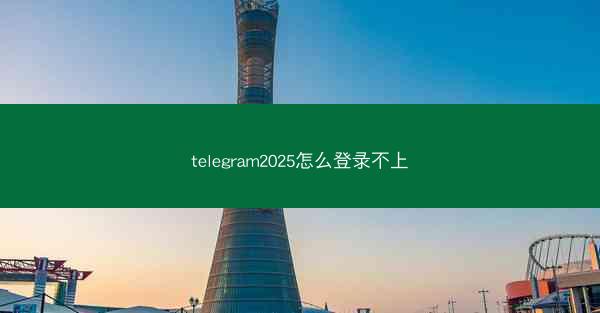 telegram2025怎么登录不上