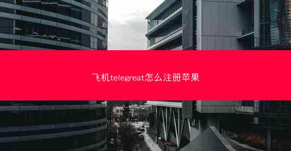 飞机telegreat怎么注册苹果