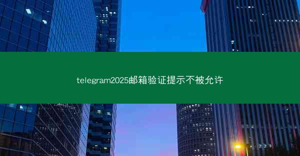 telegram2025邮箱验证提示不被允许