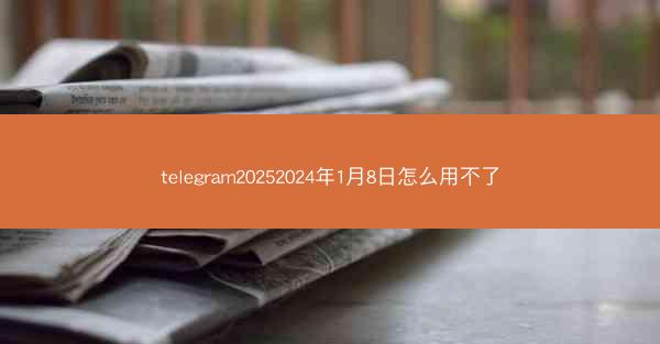 telegram20252024年1月8日怎么用不了