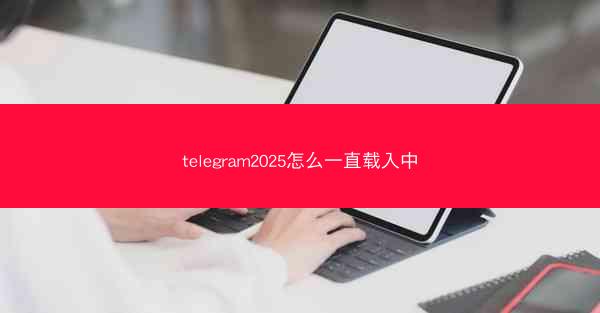 telegram2025怎么一直载入中