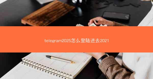 telegram2025怎么登陆进去2021