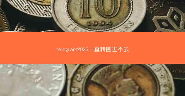 telegram2025一直转圈进不去