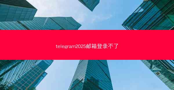 telegram2025邮箱登录不了