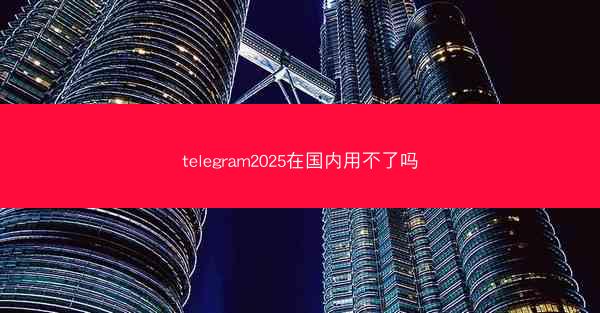 telegram2025在国内用不了吗