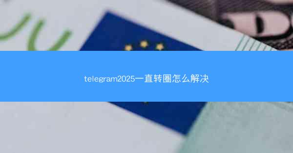 telegram2025一直转圈怎么解决