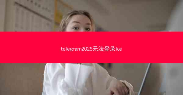 telegram2025无法登录ios