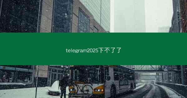 telegram2025下不了了