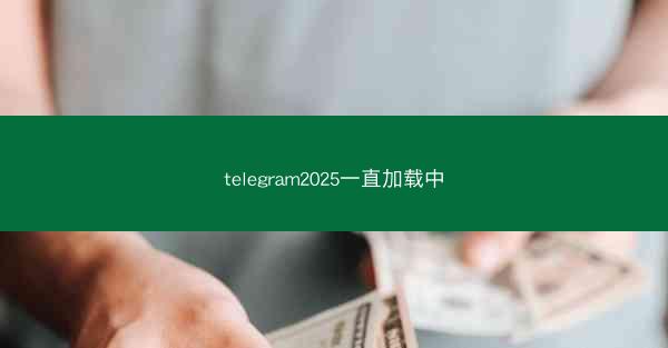telegram2025一直加载中