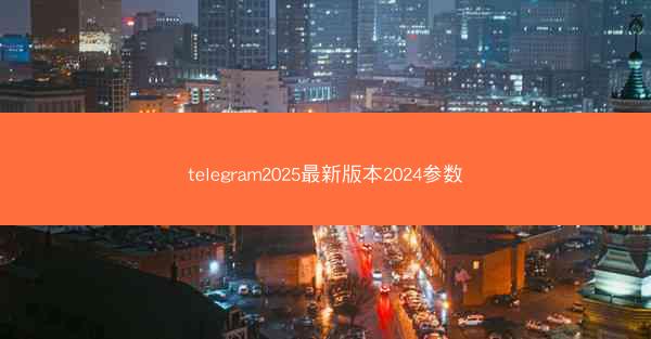 telegram2025最新版本2024参数