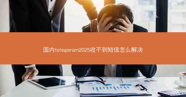 国内telegeram2025收不到短信怎么解决