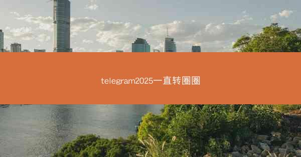 telegram2025一直转圈圈