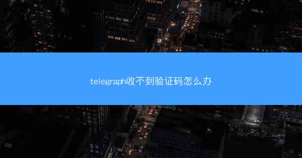 telegraph收不到验证码怎么办