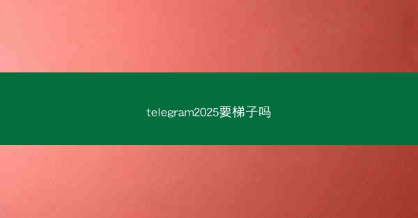 telegram2025要梯子吗