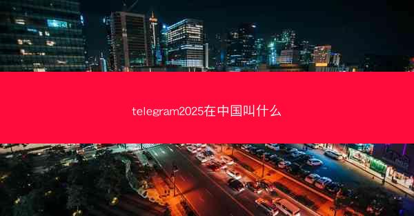 telegram2025在中国叫什么