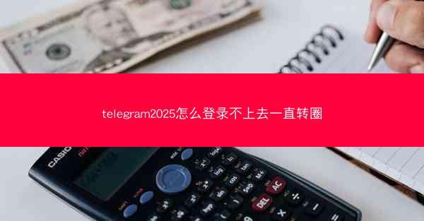 telegram2025怎么登录不上去一直转圈