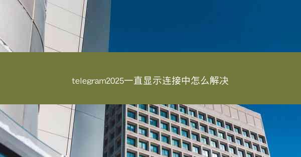 telegram2025一直显示连接中怎么解决