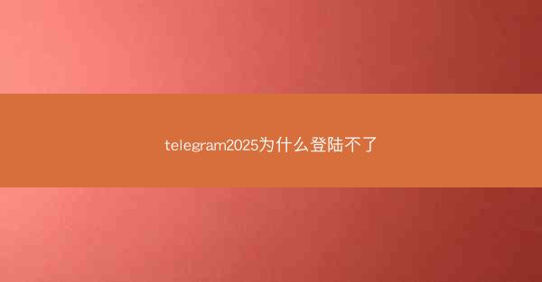 telegram2025为什么登陆不了