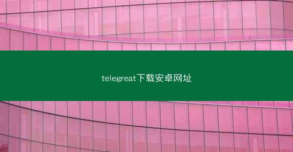 telegreat下载安卓网址
