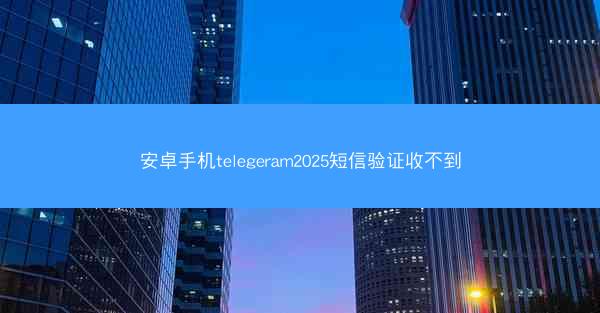 安卓手机telegeram2025短信验证收不到