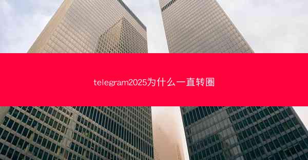 telegram2025为什么一直转圈