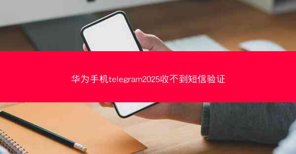 华为手机telegram2025收不到短信验证