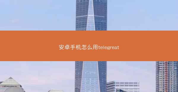 安卓手机怎么用telegreat