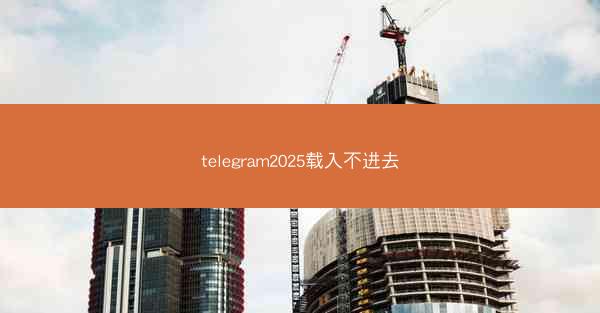 telegram2025载入不进去