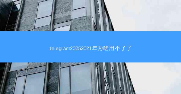telegram20252021年为啥用不了了