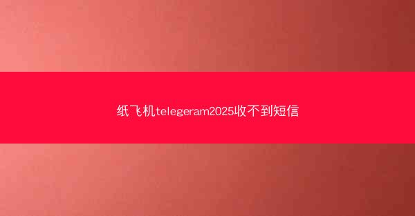 纸飞机telegeram2025收不到短信