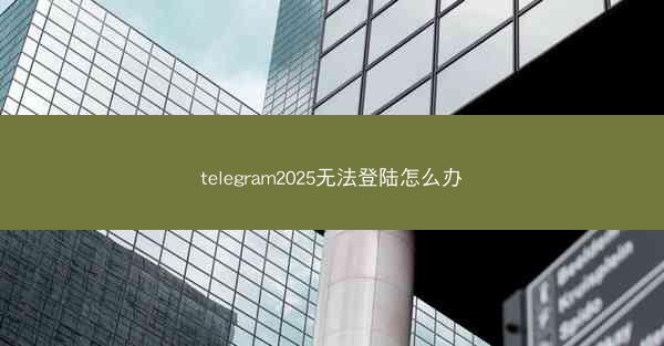 telegram2025无法登陆怎么办