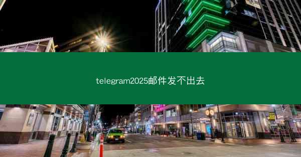 telegram2025邮件发不出去