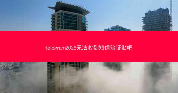 telegram2025无法收到短信验证贴吧