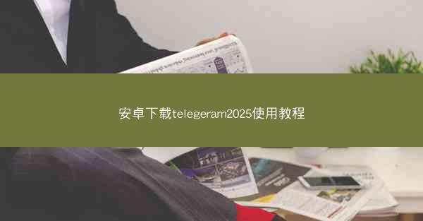 安卓下载telegeram2025使用教程