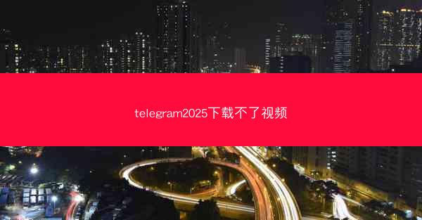 telegram2025下载不了视频