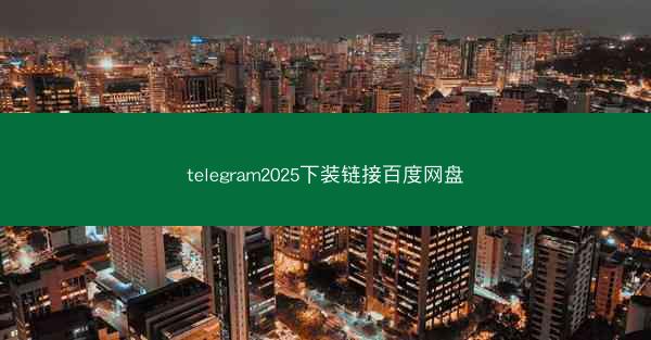 telegram2025下装链接百度网盘