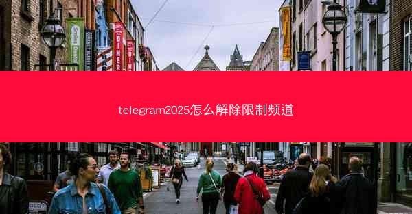 telegram2025怎么解除限制频道