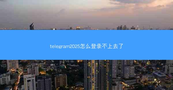 telegram2025怎么登录不上去了