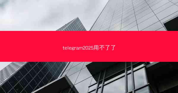 telegram2025用不了了