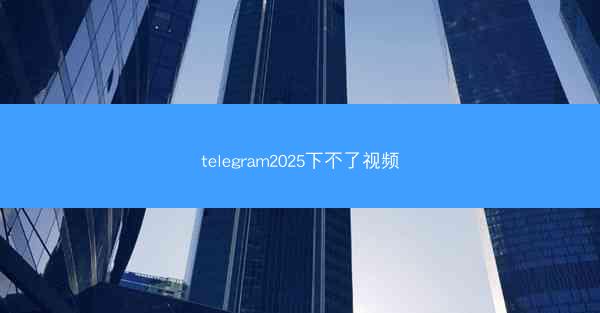 telegram2025下不了视频