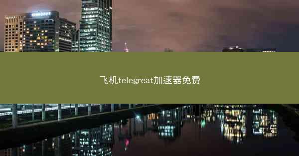 飞机telegreat加速器免费