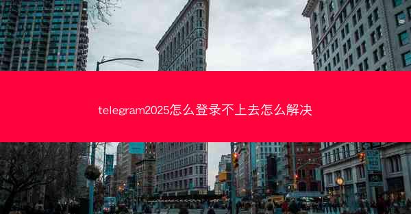 telegram2025怎么登录不上去怎么解决